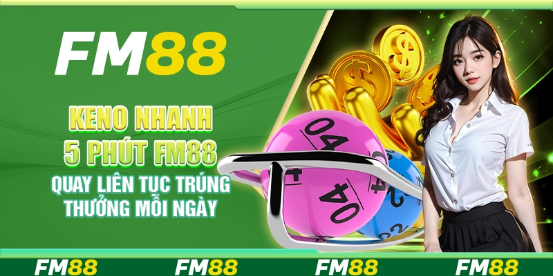 Keno Nhanh 5 Phút FM88 Quay Liên Tục Trúng Thưởng Mỗi Ngày
