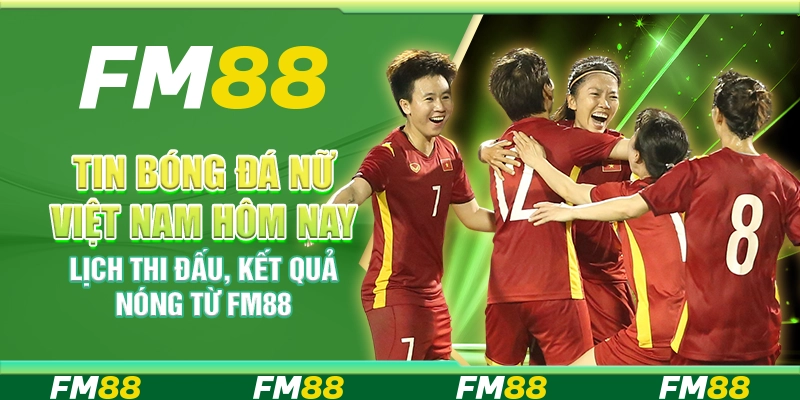 Tin Bóng Đá Nữ Việt Nam Hôm Nay – Lịch Thi Đấu, Kết Quả Nóng Từ FM88