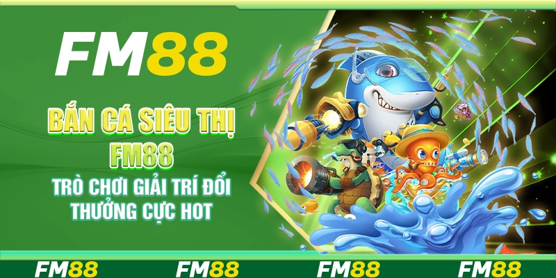Bắn cá siêu thị FM88 – Trò chơi giải trí đổi thưởng cực hot