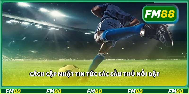 Cách cập nhật tin tức các cầu thủ nổi bật