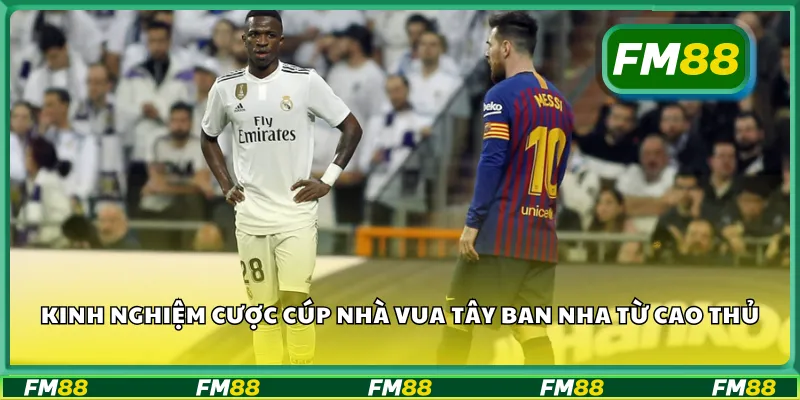 Kinh nghiệm cược cúp nhà vua Tây Ban Nha từ cao thủ
