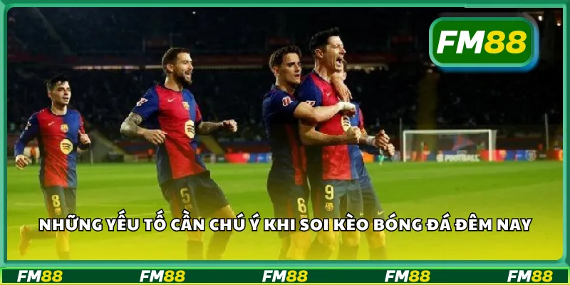 Những yếu tố cần chú ý khi soi kèo bóng đá đêm nay
